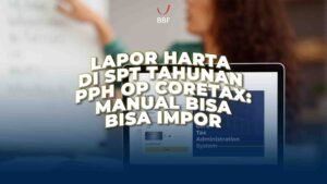 Lapor Harta di SPT Tahunan PPh OP Coretax: Bisa Manual, Bisa Impor