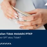 Penghasilan Tidak Melebihi PTKP, Perlu Lapor SPT atau Tidak?